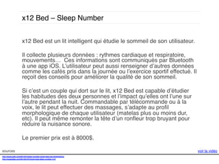 x12 Bed – Sleep Number!
x12 Bed est un lit intelligent qui étudie le sommeil de son utilisateur. !
!
Il collecte plusieurs données : rythmes cardiaque et respiratoire,
mouvements… Ces informations sont communiqués par Bluetooth
à une app iOS. L’utilisateur peut aussi renseigner d’autres données
comme les cafés pris dans la journée ou l’exercice sportif effectué. Il
reçoit des conseils pour améliorer la qualité de son sommeil. !
!
Si c’est un couple qui dort sur le lit, x12 Bed est capable d’étudier
les habitudes des deux personnes et l’impact qu’elles ont l’une sur
l’autre pendant la nuit. Commandable par télécommande ou à la
voix, le lit peut effectuer des massages, s’adapte au proﬁl
morphologique de chaque utilisateur (matelas plus ou moins dur,
etc). Il peut même remonter la tête d’un ronﬂeur trop bruyant pour
réduire la nuisance sonore. !
!
Le premier prix est à 8000$. !
sources!
http://www.psfk.com/2014/01/sleep-number-smart-bed-ces.html#!sgCcs!
http://mashable.com/2014/01/07/smart-bed-sleep-number-x12/!
!!

voir la vidéo!

 