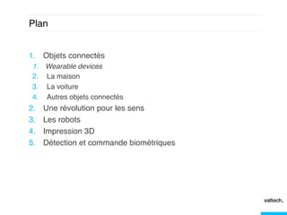 Plan!
1.  Objets connectés!
1.  Wearable devices"
2.  La maison!
3.  La voiture!
4.  Autres objets connectés!

2. 
3. 
4. 
5. 
!
!

Une révolution pour les sens!
Les robots!
Impression 3D!
Détection et commande biométriques!

 