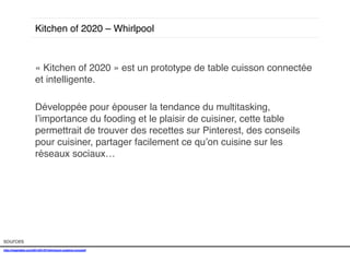 Kitchen of 2020 – Whirlpool !

« Kitchen of 2020 » est un prototype de table cuisson connectée
et intelligente. !
!
Développée pour épouser la tendance du multitasking,
l’importance du fooding et le plaisir de cuisiner, cette table
permettrait de trouver des recettes sur Pinterest, des conseils
pour cuisiner, partager facilement ce qu’on cuisine sur les
réseaux sociaux… !

sources!
http://mashable.com/2014/01/07/whirlpool-cooking-concept/!
!

 