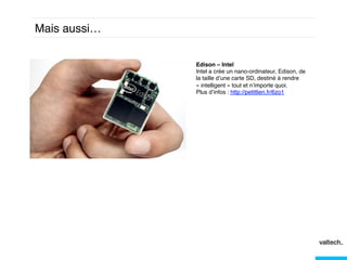 Mais aussi… !
Edison – Intel !
Intel a crée un nano-ordinateur, Edison, de
la taille d’une carte SD, destiné à rendre
« intelligent » tout et n’importe quoi. !
Plus d’infos : http://petitlien.fr/6zo1!
!!

 