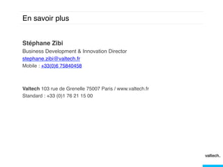 En savoir plus!
Stéphane Zibi!
Business Development & Innovation Director!
stephane.zibi@valtech.fr!
Mobile : +33(0)6 75840458!

!

 !
Valtech 103 rue de Grenelle 75007 Paris / www.valtech.fr!
Standard : +33 (0)1 76 21 15 00!

 