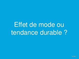 Effet de mode ou 
tendance durable ? 
 