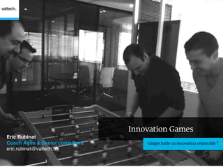 Innovation Games
Eric Rubinat!
Coach Agile & Senior consultant!       Gadget futile ou innovation redoutable ?
eric.rubinat@valtech.fr !
 