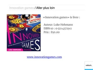 Innovation games / Aller plus loin!


                         « Innovation games » le livre :

                          Auteur: Luke Hohmann
                          ISBN-10 : 0-321-43729-2
                          Prix : $50.00




             www.innovationgames.com
 
