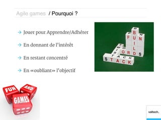 Agile games / Pourquoi ?!


Ò  Jouer pour Apprendre/Adhérer

Ò  En donnant de l’intérêt

Ò  En restant concentré

Ò  En « oubliant » l’objectif
 