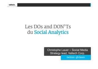 Les DOs and DON’Ts
 du Social Analytics


         Christophe Lauer – Social Media
           Strategy lead, Valtech Corp.!
                       twitter: @clauer
 