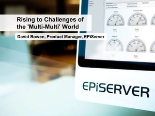 Rising to Challenges of
the 'Multi-Multi' World
David Bowen, Product Manager, EPiServer
 