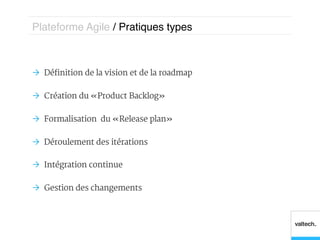 Plateforme Agile / Pratiques types!



Ò  Définition de la vision et de la roadmap

Ò  Création du « Product Backlog »

Ò  Formalisation du « Release plan »

Ò  Déroulement des itérations

Ò  Intégration continue

Ò  Gestion des changements
 