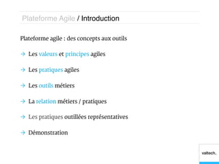 Plateforme Agile / Introduction!

Plateforme agile : des concepts aux outils

Ò  Les valeurs et principes agiles

Ò  Les pratiques agiles

Ò  Les outils métiers

Ò  La relation métiers / pratiques

Ò  Les pratiques outillées représentatives

Ò  Démonstration
 