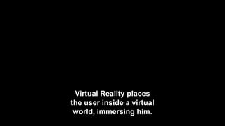 Virtual Reality places
the user inside a virtual
world, immersing him.
 