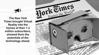 The New York
Times brought Virtual
Reality into the
homes of their 1.3
million subscribers,
showed them the
potentials of the
technology ahead.
 