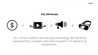 Yes, virtual reality is an emerging technology. But by being
supported by a complete and solid ecosystem, it’s about to go
mainstream...
key takeaways
 
