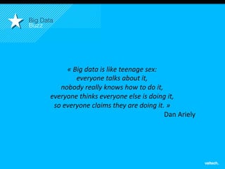 4
Big Data!
Buzz!
«	
  Big	
  data	
  is	
  like	
  teenage	
  sex:	
  	
  
everyone	
  talks	
  about	
  it,	
  	
  
nobody	
  really	
  knows	
  how	
  to	
  do	
  it,	
  	
  
everyone	
  thinks	
  everyone	
  else	
  is	
  doing	
  it,	
  	
  
so	
  everyone	
  claims	
  they	
  are	
  doing	
  it.	
  »	
  
Dan	
  Ariely	
  
 
