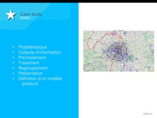 40
Case study!
Velib’!
•  Problématique!
•  Collecte d’information!
•  Pré-traitement!
•  Traitement!
•  Regroupement!
•  Présentation!
•  Déﬁnition d’un modèle !
prédictif!
 