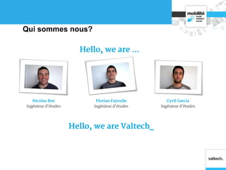 Nicolas Boe
Ingénieur d’études
Qui sommes nous?
Hello, we are …
Florian Fayeulle
Ingénieur d’études
Cyril Garcia
Ingénieur d’études
Hello, we are Valtech_
 