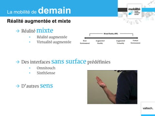  Réalité mixte
• Réalité augmentée
• Virtualité augmentée
 Des interfaces sans surface prédéfinies
• Omnitouch
• SixthSense
 D’autres sens
La mobilité de demain
Réalité augmentée et mixte
 