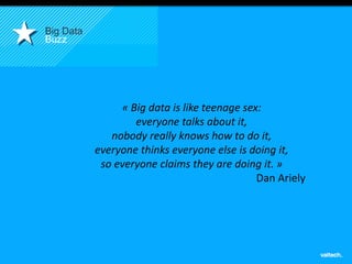 4 
Big Data 
Buzz 
« Big data is like teenage sex: 
everyone talks about it, 
nobody really knows how to do it, 
everyone thinks everyone else is doing it, 
so everyone claims they are doing it. » 
Dan Ariely 
 