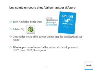 Les sujets en cours chez Valtech autour d’Azure

 Web Analytics & Big Data
 Adobe CQ
 Consolider notre offre autour du hosting des applications sur
Azure
 Développer nos offres actuelles autour du développement
.NET, Java, PHP, Sharepoint…

21

 