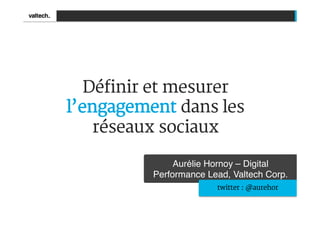 Définir et mesurer
l’engagement dans les
    réseaux sociaux

               Aurélie Hornoy – Digital
          Performance Lead, Valtech Corp.!
                        twitter : @aurehor
 