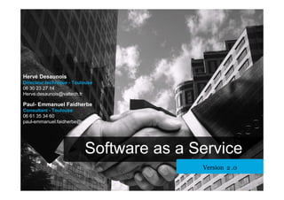 Software as a Service
Version 2 .0Version 2 .0
Hervé Desaunois
Directeur technique - Toulouse
06 30 23 27 14
Herve.desaunois@valtech.fr
Paul- Emmanuel Faidherbe
Consultant - Toulouse
06 61 35 34 60
paul-emmanuel.faidherbe@valtech.fr
 