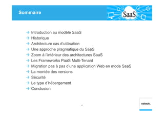 Sommaire
4
Introduction au modèle SaaS
Historique
Architecture cas d’utilisation
Une approche pragmatique du SaaS
Zoom à l’intérieur des architectures SaaS
Les Frameworks PaaS Multi-Tenant
Migration pas à pas d’une application Web en mode SaaS
La montée des versions
Sécurité
Le type d’hébergement
Conclusion
 