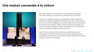 38
Une maison connectée à la voiture
25/01/16 © Valtech
Mark Fields, PDG de Ford, et Greg Hart, vice-président de la division
connectée d’Amazon, ont annoncé un partenariat lors du CES 2016.
Ford Sync, le système qui relie les smartphones au tableau de bord du
véhicule, sera bientôt compatible avec Amazon Echo. Pour rappel, Amazon
Echo est un assistant intelligent à commande vocale de forme cylindrique et
qui répond au doux prénom d’Alexa. Il est connecté à divers objets de la
maison. Il est ainsi possible de réserver des billets pour un événement ou
encore de contrôler la télévision juste avec la voix.
Avec Ford Sync et Amazon Echo, la maison et le véhicule pourront
communiquer ensemble. Par exemple, le conducteur pourra allumer le
chauffage de sa voiture depuis sa chambre ou même déclencher la porte du
garage en rentrant à son domicile.
Plus d’infos : http://bit.ly/1ZdBtZehttp://bit.ly/1OMyeTO
 