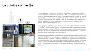 39
La cuisine connectée
25/01/16 © Valtech
L’entreprise Smarter a présenté lors du CES trois objets dédiés à la cuisine. « Fridge Cam »
est une caméra pour connecter son réfrigérateur. « Mats » est un capteur à positionner dans
un placard ou sous le packaging d’un aliment. Les deux permettent de surveiller les quantités
restantes. Enfin, « Detect » est un micro à installer dans la cuisine : il réagit aux alarmes
d’appareils électroménagers (four, machine à laver, etc.) pour prévenir de la fin d’une tâche.
Ces trois objets sont un premier pas facile vers la cuisine connectée, pas besoin de tout
racheter. Ils seront disponibles à l’été 2016.
Samsung exposait le Hub Family, son réfrigérateur connecté doté d’une tablette Android de
21.5 pouces. L’écran permet de connaître le contenu du frigo et de commander ses courses
grâce à l’application Groceries by Mastercard. Il est aussi possible de visionner des photos et
des vidéos, de consulter son agenda, etc., comme avec une tablette classique. Le Samsung
Hub Family devrait être disponible au printemps 2016.
Après les lave-linge intelligents, Whirlpool équipe son lave-vaisselle connecté d’Amazon Dash
Replenishment. Ce dernier est un programme capable de commander en ligne des produits
manquants de façon autonome. Il se base sur le quotidien et les habitudes de consommation
des utilisateurs. Après avoir synchronisé l’app mobile Whirpool Smart App avec son compte
Amazon, le lave-vaisselle est connecté par Wifi avec le smartphone. Certains détails sont
encore à préciser quant à ce partenariat. On ne connaît pas le prix ni la date de sortie de ce
système.
Plus d’infos : http://bit.ly/1Viu2JZ (Samsung)http://bit.ly/1Jv8Z6s (Smarter) http://bit.ly/22GweRl (Amazon & Whirpool)
 