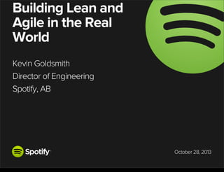 Building Lean and
Agile in the Real
World
Kevin Goldsmith
Director of Engineering
Spotify, AB

October 28, 2013

Monday, October 28, 13

 