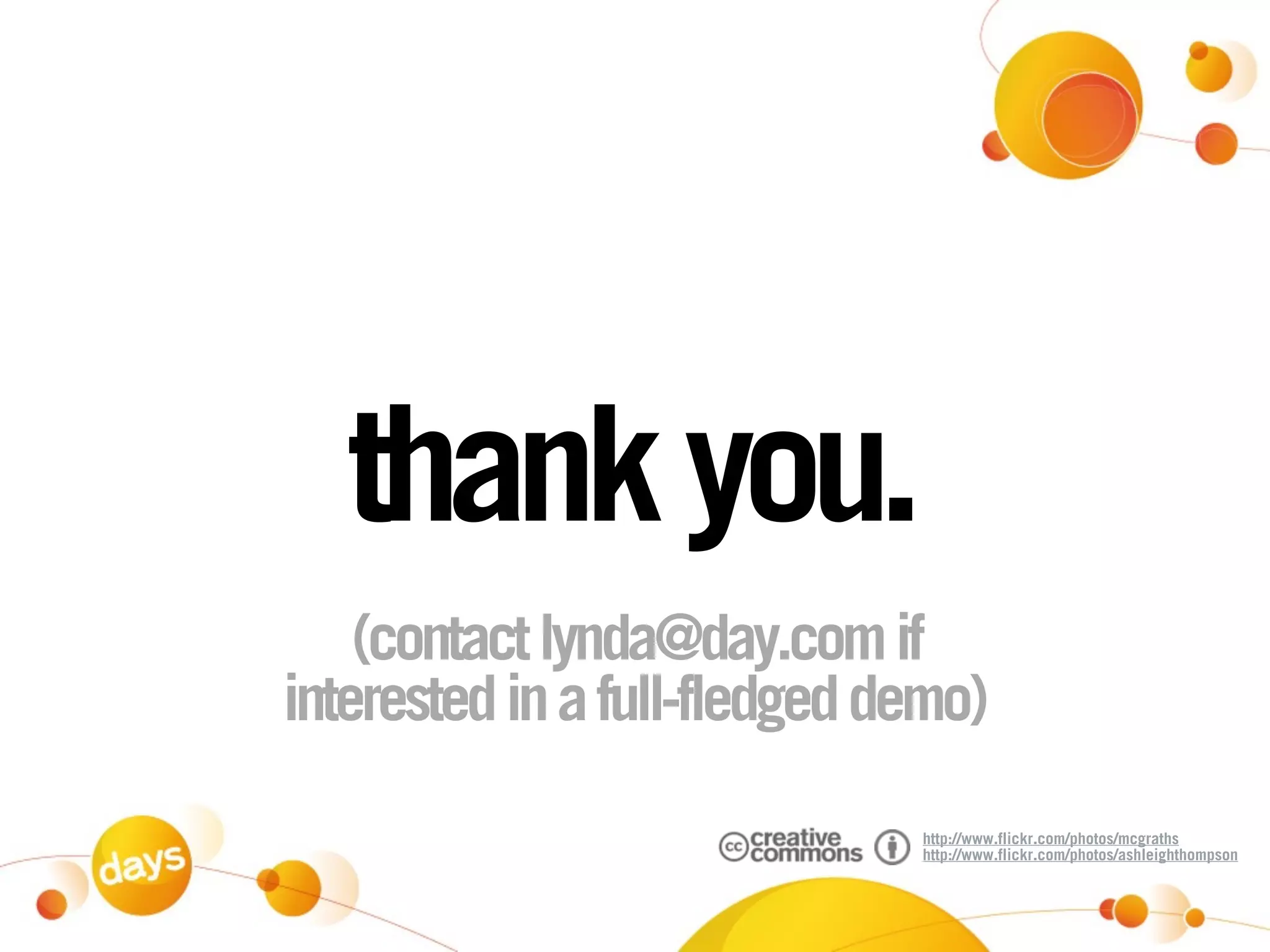 thank you.
    (contact lynda@day.com if
interested in a full-fledged demo)
                              http://www.flickr.com/photos/mcgraths
                              http://www.flickr.com/photos/ashleighthompson
 