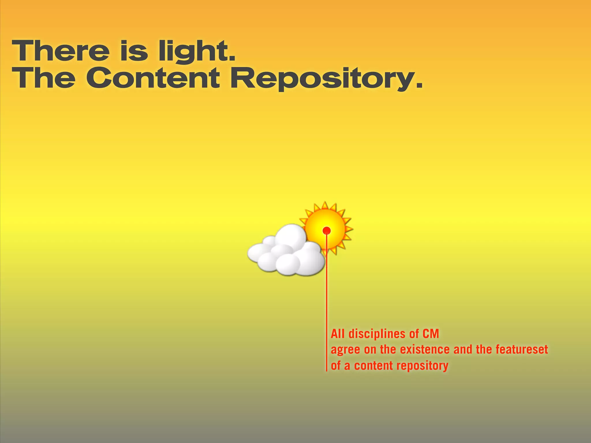 There is light.
The Content Repository.




                 All disciplines of CM
                 agree on the existence and the featureset
                 of a content repository
 