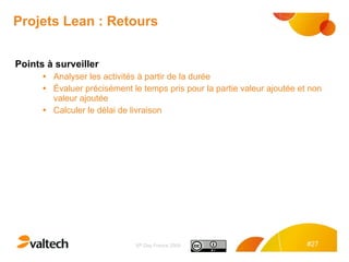 Projets Lean : Retours Points à surveiller Analyser les activités à partir de la durée Évaluer précisément le temps pris pour la partie valeur ajoutée et non valeur ajoutée Calculer le délai de livraison  