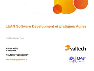 LEAN Software Development et pratiques Agiles Eric Le Merdy Consultant VALTECH TECHNOLOGY [email_address] 26 Mai 2009 - Paris 