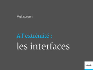 Multiscreen!
A l’extrémité :
les interfaces
 
