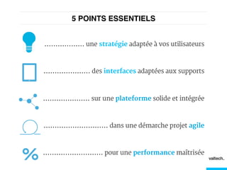 5 POINTS ESSENTIELS!
.................. une stratégie adaptée à vos utilisateurs
..................... des interfaces adaptées aux supports
..................... sur une plateforme solide et intégrée
............................. dans une démarche projet agile
........................... pour une performance maîtrisée
 
