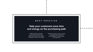 ModiFace lets users test out makeup
using augmented reality and
Gap is piloting its virtual dressing
room application
Pottery Barn lets customers
visualize décor items in their
homes via its app for AR, product
visualization and 3D room design
Help your customers save time
and energy on the purchasing path
B E S T P R A C T I C E
 