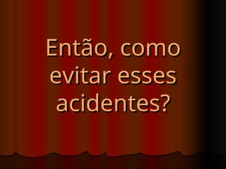 Então, como
Então, como
evitar esses
evitar esses
acidentes?
acidentes?
 