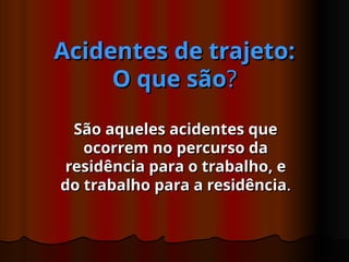 Acidentes
Acidentes de trajeto:
de trajeto:
O que são
O que são?
?
São aqueles acidentes que
São aqueles acidentes que
ocorrem no percurso da
ocorrem no percurso da
residência para o trabalho, e
residência para o trabalho, e
do trabalho para a residência
do trabalho para a residência.
.
 