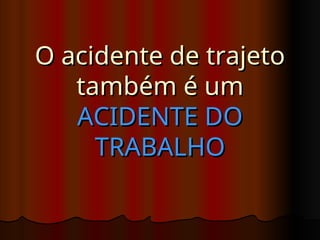 O acidente de trajeto
O acidente de trajeto
também é um
também é um
ACIDENTE DO
ACIDENTE DO
TRABALHO
TRABALHO
 