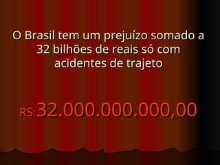 O Brasil tem um prejuízo somado a
O Brasil tem um prejuízo somado a
32 bilhões de reais só com
32 bilhões de reais só com
acidentes de trajeto
acidentes de trajeto
RS:
RS:32.000.000.000,00
32.000.000.000,00
 