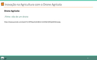 Inovação na Agricultura com o Drone Agrícola 
10 
Drone Agrícola: 
.Filme: vôo de um drone 
https://www.youtube.com/watch?v=OP93qa1ExZU&list=UUHJfa0-DZPaj4x4hSCesyUg 
 