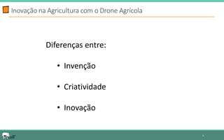 5 
Inovação na Agricultura com o Drone Agrícola 
Diferenças entre: 
• Invenção 
• Criatividade 
• Inovação  