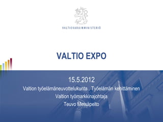 VALTIO EXPO

                     15.5.2012
Valtion työelämäneuvottelukunta . Työelämän kehittäminen
                Valtion työmarkkinajohtaja
                     Teuvo Metsäpelto
 