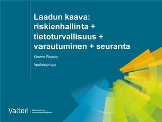 Laadun kaava:
riskienhallinta +
tietoturvallisuus +
varautuminen + seuranta
Kimmo Rousku
Apulaisjohtaja
 