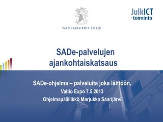 SADe-palvelujen
ajankohtaiskatsaus
SADe-ohjelma – palveluita joka lähtöön,
Valtio Expo 7.5.2013
Ohjelmapäällikkö Marjukka Saarijärvi
 
