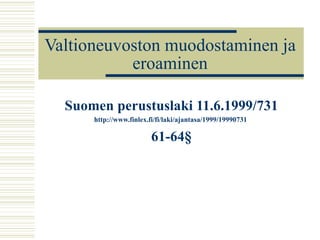 Valtioneuvoston muodostaminen ja eroaminen Suomen perustuslaki 11.6.1999/731 http:// www.finlex.fi / fi /laki/ ajantasa /1999/19990731   61-64§ 