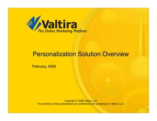 The Online Marketing Platform




Personalization Solution Overview
February, 2008




                            Copyright © 2008 Valtira, LLC
   The contents of this presentation are conﬁdential and proprietary to Valtira, LLC.