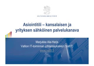 Asiointitili – kansalaisen ja
yrityksen sähköinen palvelukanava
Marjukka Ala-Harja
Valtion IT-toiminnan johtamisyksikkö (ValtIT)
www.valtit.fi
 