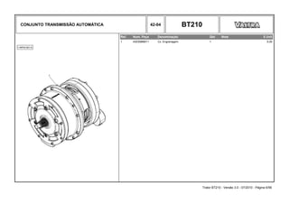 CONJUNTO TRANSMISSÃO AUTOMÁTICA 42-04 BT210
Ref. Num. Peça Denominação Qtd Nota $ Unit
1 4303586M11 Cx. Engrenagem 1 0,00
Trator BT210 - Versão 3.0 - 07/2010 - Página 6/56
 