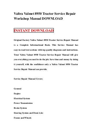 Valtra Valmet 8950 Tractor Service Repair
Workshop Manual DOWNLOAD


INSTANT DOWNLOAD

Original Factory Valtra Valmet 8950 Tractor Service Repair Manual

is a Complete Informational Book. This Service Manual has

easy-to-read text sections with top quality diagrams and instructions.

Trust Valtra Valmet 8950 Tractor Service Repair Manual will give

you everything you need to do the job. Save time and money by doing

it yourself, with the confidence only a Valtra Valmet 8950 Tractor

Service Repair Manual can provide.



Service Repair Manual Covers:



General

Engine

Electrical System

Power Transmission

Brake System

Steering System and Front Axle

Frame and Wheels
 