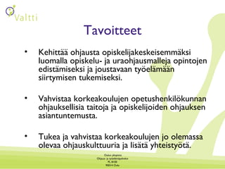 Tavoitteet Kehittää ohjausta opiskelijakeskeisemmäksi luomalla opiskelu- ja uraohjausmalleja opintojen edistämiseksi ja joustavaan työelämään siirtymisen tukemiseksi. Vahvistaa korkeakoulujen opetushenkilökunnan ohjauksellisia taitoja ja opiskelijoiden ohjauksen asiantuntemusta. Tukea ja vahvistaa korkeakoulujen jo olemassa olevaa ohjauskulttuuria ja lisätä yhteistyötä. 